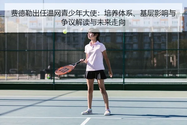 费德勒出任温网青少年大使：培养体系、基层影响与争议解读与未来走向
